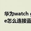 华为watch gt 2e 蓝牙耳机（华为watchgt2e怎么连接蓝牙耳机）