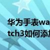 华为手表watch3pro怎么添加音乐（华为watch3如何添加音乐）