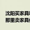 沈阳买家具哪家便宜质量好 知道的说说沈阳那里卖家具便宜 