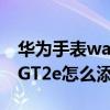 华为手表watch gt怎么加音乐（华为WatchGT2e怎么添加音乐）