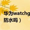 华为watchgt2e防不防水（华为WatchGT2e防水吗）