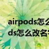 airpods怎么改名字设置里没有名字(AirPods怎么改名字) airpods怎么改名字设置里没有名字(AirPods怎么改名字)