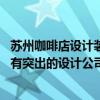 苏州咖啡店设计装修公司哪家好 问一下苏州饭店装修上有没有突出的设计公司 哪家装修公司比较好 