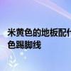 米黄色的地板配什么颜色的踢脚线 谁来说说白地板配什么颜色踢脚线 