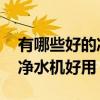 有哪些好的净水机推荐 哪位熟悉哪个牌子的净水机好用 