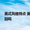 英式风格特点 英式风格的特点是什么 和美式之间有什么区别吗 英式风格特点 英式风格的特点是什么 和美式之间有什么区别吗