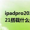 ipadpro2021搭载什么处理器（iPadPro2021搭载什么处理器）