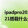 ipadpro2021搭载什么处理器（iPadPro2021搭载什么处理器）