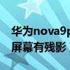 华为nova9pro屏幕有残影（华为nova9pro屏幕有残影）