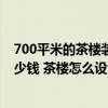 700平米的茶楼装修要多少钱 问问成都400平的茶楼装修多少钱 茶楼怎么设计大气 