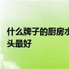 什么牌子的厨房水龙头性价比高 谁清楚什么牌子的厨房水龙头最好 