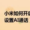 小米如何开启ai通话有趣设置（小米12X怎么设置AI通话）