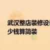 武汉整店装修设计价格 问一下武汉饭店装修设计多少钱 多少钱算简装 