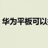 华为平板可以搭卡吗（华为平板可以插卡吗）