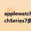 applewatchseries7和6的区别（AppleWatchSeries7多少钱）