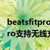 beatsfitpro和powerbeatspro（beatsfitpro支持无线充电吗）