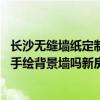 长沙无缝墙纸定制品牌哪家比较好 长沙有美术系的学生帮忙手绘背景墙吗新房装修不想用墙纸 有什么材质 