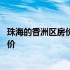 珠海的香洲区房价多少钱一平 谁可以告诉我珠海香洲区府房价 
