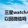 三星watch4可以微信回复吗 三星watch4可以回微信吗 