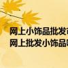 网上小饰品批发市场拿货渠道 网上批发小饰品哪个比较好 网上批发小饰品哪个比较安全 
