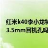 红米k40李小龙特别版的手机后壳 红米k40李小龙特别版有3.5mm耳机孔吗 红米k40李小龙特别版的手机后壳 红米k40李小龙特别版有3.5mm耳机孔吗