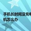 手机长时间没充电开不了机怎么修 手机太久没有充电开不了机怎么办 