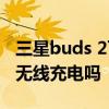三星buds 2可以连接苹果吗 三星buds2支持无线充电吗 