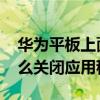 华为平板上面的应用程序怎么关 华为平板怎么关闭应用程序 