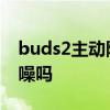 buds2主动降噪效果 三星buds2支持主动降噪吗 