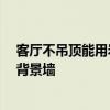客厅不吊顶能用岩板背景墙吗 没吊顶的客厅 有没有必要做背景墙 