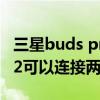 三星buds pro支持连接2台设备吗 三星Buds2可以连接两个设备吗 