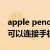 apple pencil 可以连接手机么 Applepencil可以连接手机吗 