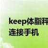 keep体脂秤s1怎么连接 keep体脂秤s1怎么连接手机 keep体脂秤s1怎么连接 keep体脂秤s1怎么连接手机