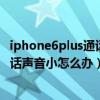 iphone6plus通话声音很小怎么解决（iPhone6plus视频通话声音小怎么办）