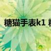 糖猫手表k1 糖猫智能电话手表K1怎么使用 