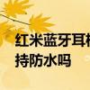 红米蓝牙耳机buds3支持防水 红米Buds3支持防水吗 