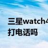 三星watch4能打电话吗 三星watch4可以接打电话吗 