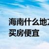 海南什么地方买房便宜 求大神解答海南在哪买房便宜 