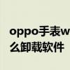 oppo手表watch2卸载软件 oppowatch2怎么卸载软件 