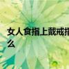 女人食指上戴戒指代表什么意思 谁清楚食指戴戒指是代表什么 