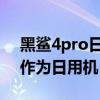 黑鲨4pro日用模式怎么样 黑鲨4pro能不能作为日用机 黑鲨4pro日用模式怎么样 黑鲨4pro能不能作为日用机