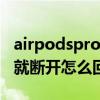 airpodspro听着歌突然断开 AirPods连一下就断开怎么回事 