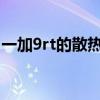 一加9rt的散热功能 一加9RT是什么散热系统 一加9rt的散热功能 一加9RT是什么散热系统