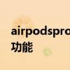 airpodspro有啥新功能 AirPodspro有哪些功能 