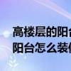 高楼层的阳台怎么装修 哪位亲告诉下高楼层阳台怎么装修 