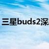 三星buds2深度测评 三星buds2怎么接电话 