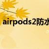 airpods2防水测试 AirPods2防水等级多少 