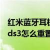 红米蓝牙耳机buds3青春版怎么重置 红米Buds3怎么重置 