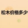 松木价格多少钱一棵 问一问什么松木比较好 