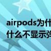 airpods为什么开盖没弹出来 AirPods开盖为什么不显示弹窗 
